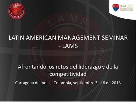 LATIN AMERICAN MANAGEMENT SEMINAR - LAMS Cartagena de Indias, Colombia, septiembre 3 al 6 de 2013 Afrontando los retos del liderazgo y de la competitividad.