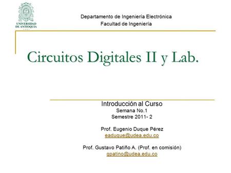 Circuitos Digitales II y Lab. Introducción al Curso Semana No.1 Semestre 2011- 2 Prof. Eugenio Duque Pérez Prof. Gustavo Patiño A.