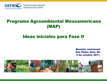 Reunión semianual San Pedro Sula, Hn 3 de octubre 2011 Programa Agroambiental Mesoamericano (MAP) Ideas iniciales para Fase II.