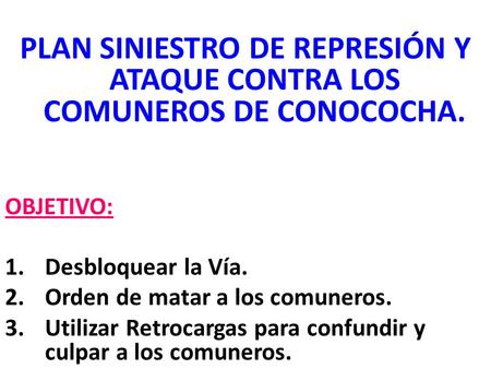 PLAN SINIESTRO DE REPRESIÓN Y ATAQUE CONTRA LOS COMUNEROS DE CONOCOCHA. OBJETIVO: 1.Desbloquear la Vía. 2.Orden de matar a los comuneros. 3.Utilizar Retrocargas.