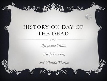 HISTORY ON DAY OF THE DEAD By: Jessica Smith, Emily Berwick, and Victoria Thomas.