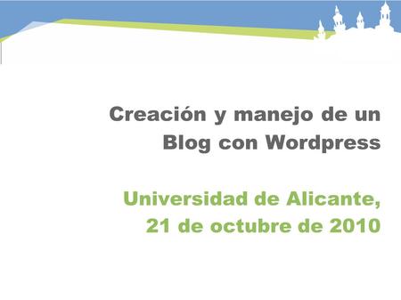 Creación y manejo de un Blog con Wordpress Universidad de Alicante, 21 de octubre de 2010.