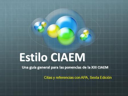 Estilo CIAEM Una guía general para las ponencias de la XIII CIAEM Citas y referencias con APA, Sexta Edición.