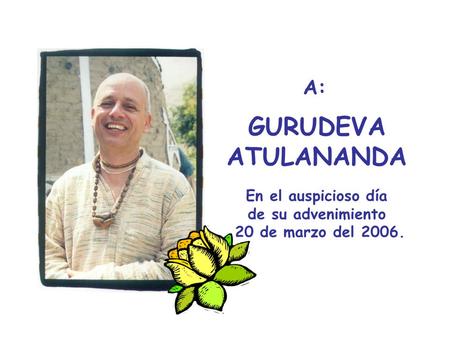 A: GURUDEVA ATULANANDA En el auspicioso día de su advenimiento 20 de marzo del 2006.