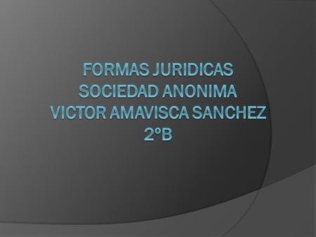 FORMAS JURIDICAS SOCIEDAD ANONIMA VICTOR AMAVISCA SANCHEZ 2ºb