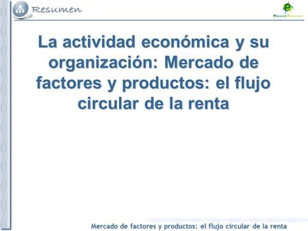 La actividad económica y su organización: Mercado de factores y productos: el flujo circular de la renta.