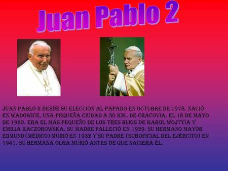 Juan Pablo 2 Juan Pablo II desde su elección al papado en octubre de 1978, nació en Wadowice, una pequeña ciudad a 50 Km.. de Cracovia, el 18 de mayo de.
