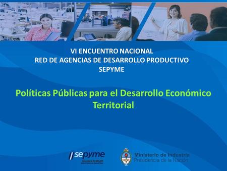 VI ENCUENTRO NACIONAL RED DE AGENCIAS DE DESARROLLO PRODUCTIVO SEPYME Políticas Públicas para el Desarrollo Económico Territorial.