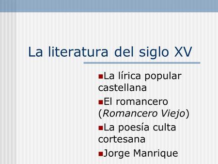 La literatura del siglo XV La lírica popular castellana El romancero (Romancero Viejo) La poesía culta cortesana Jorge Manrique.