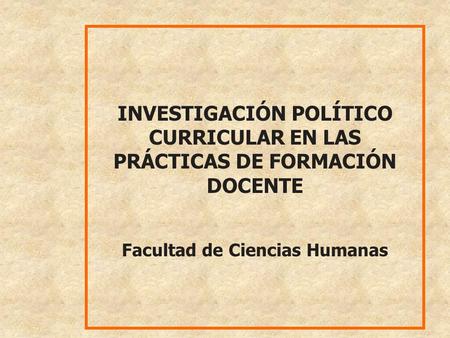 INVESTIGACIÓN POLÍTICO CURRICULAR EN LAS PRÁCTICAS DE FORMACIÓN DOCENTE Facultad de Ciencias Humanas.