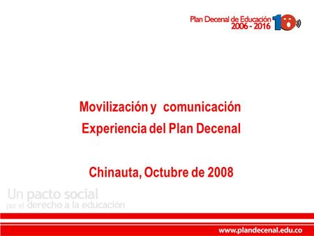 Www.plandecenal.edu.co Movilización y comunicación Experiencia del Plan Decenal Chinauta, Octubre de 2008.