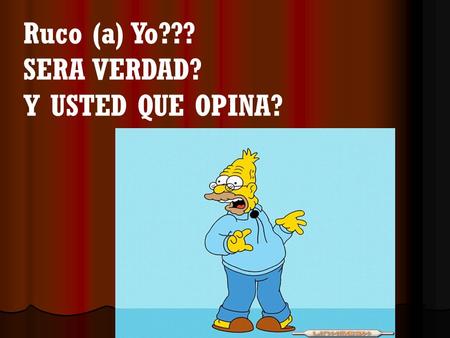 Ruco (a) Yo??? SERA VERDAD? Y USTED QUE OPINA?.