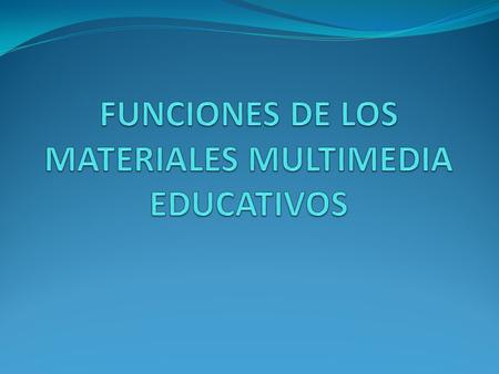 FUNCIONES DE LOS MATERIALES MULTIMEDIA EDUCATIVOS