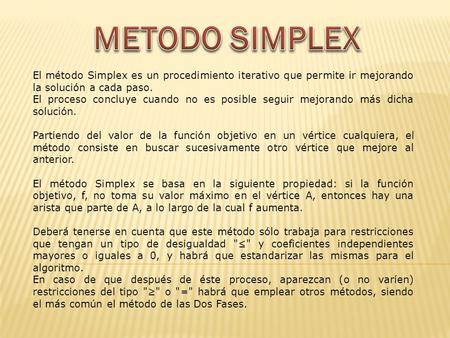METODO SIMPLEX El método Simplex es un procedimiento iterativo que permite ir mejorando la solución a cada paso. El proceso concluye cuando no es posible.