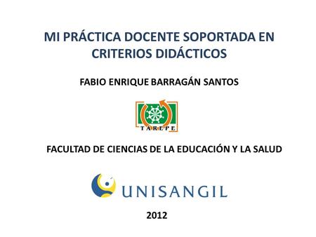 MI PRÁCTICA DOCENTE SOPORTADA EN CRITERIOS DIDÁCTICOS FABIO ENRIQUE BARRAGÁN SANTOS 2012 FACULTAD DE CIENCIAS DE LA EDUCACIÓN Y LA SALUD.