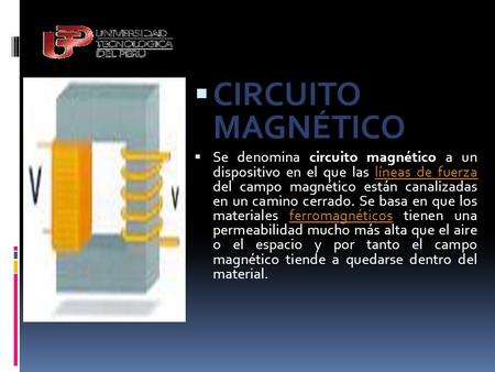 CIRCUITO MAGNÉTICO Se denomina circuito magnético a un dispositivo en el que las líneas de fuerza del campo magnético están canalizadas en un camino.