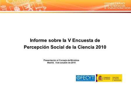 Presentación al Consejo de Ministros Madrid, 9 de octubre de 2010 Informe sobre Ia V Encuesta de Percepción Social de la Ciencia 2010.