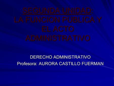 SEGUNDA UNIDAD: LA FUNCION PUBLICA Y EL ACTO ADMINISTRATIVO