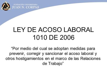 LEY DE ACOSO LABORAL 1010 DE 2006 “Por medio del cual se adoptan medidas para prevenir, corregir y sancionar el acoso laboral y otros hostigamientos en.