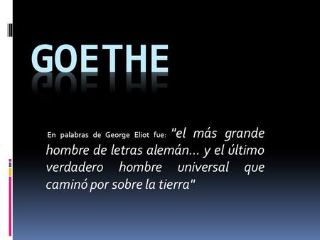 Goethe En palabras de George Eliot fue: el más grande hombre de letras alemán... y el último verdadero hombre universal que caminó por sobre la tierra