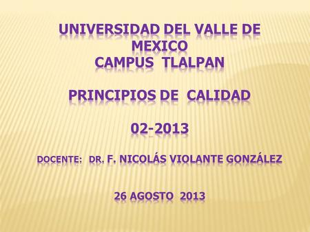 UNIVERSIDAD DEL VALLE DE MEXICO CAMPUS TLALPAN PRINCIPIOS DE CALIDAD 02-2013 Docente: Dr. F. Nicolás Violante González 26 agosto 2013.