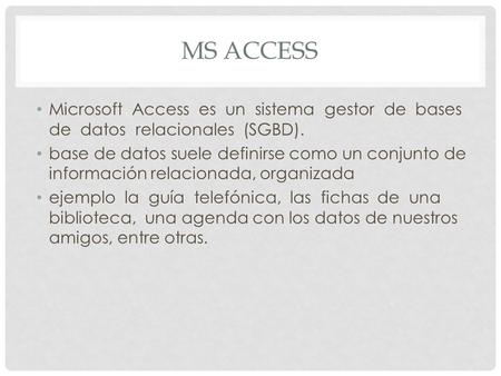 Ms access Microsoft Access es un sistema gestor de bases de datos relacionales (SGBD). base de datos suele definirse como un conjunto de información.