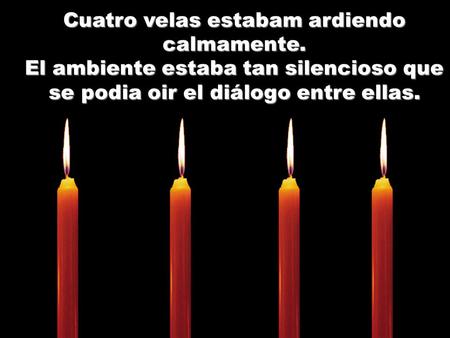 Cuatro velas estabam ardiendo calmamente. El ambiente estaba tan silencioso que se podia oir el diálogo entre ellas.