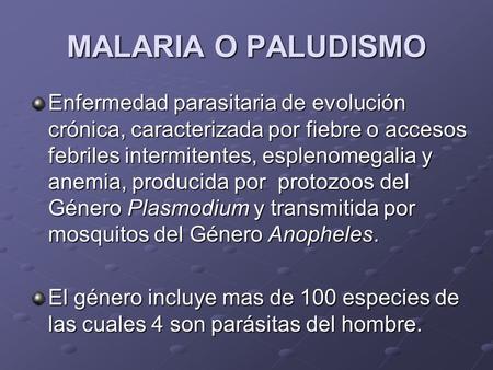 MALARIA O PALUDISMO Enfermedad parasitaria de evolución crónica, caracterizada por fiebre o accesos febriles intermitentes, esplenomegalia y anemia, producida.