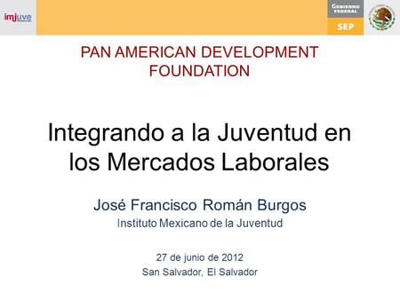 PAN AMERICAN DEVELOPMENT FOUNDATION Integrando a la Juventud en los Mercados Laborales José Francisco Román Burgos Instituto Mexicano de la Juventud 27.