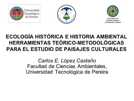 ECOLOGÍA HISTÓRICA E HISTORIA AMBIENTAL HERRAMIENTAS TEÓRICO-METODOLÓGICAS PARA EL ESTUDIO DE PAISAJES CULTURALES Carlos E. López Castaño Facultad de.