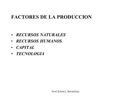Prof. Rubén L. Berenblum FACTORES DE LA PRODUCCION RECURSOS NATURALES RECURSOS HUMANOS CAPITAL TECNOLOGIA.