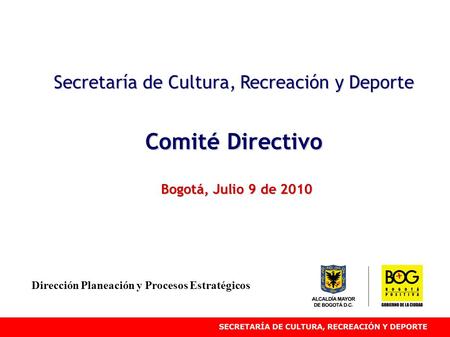 Secretaría de Cultura, Recreación y Deporte Comité Directivo Bogotá, Julio 9 de 2010 Dirección Planeación y Procesos Estratégicos.