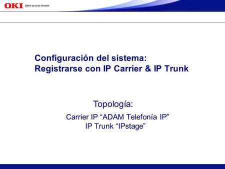 Copyright 2005 Oki Electric Industry Co.,Ltd. c S OKI CONFIDENTIAL Configuración del sistema: Registrarse con IP Carrier & IP Trunk Carrier IP ADAM Telefonía.