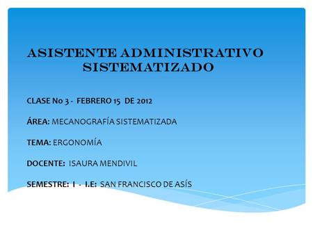 ASISTENTE ADMINISTRATIVO SISTEMATIZADO CLASE No 3 - FEBRERO 15 DE 2012 ÁREA: MECANOGRAFÍA SISTEMATIZADA TEMA: ERGONOMÍA DOCENTE: