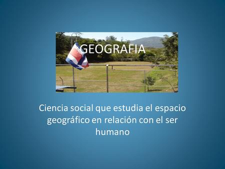 GEOGRAFIA Ciencia social que estudia el espacio geográfico en relación con el ser humano.