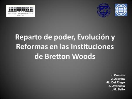 Reparto de poder, Evolución y Reformas en las Instituciones de Bretton Woods J. Comins J. Arévalo JL. Del Riego A. Avezuela JM. Bello.