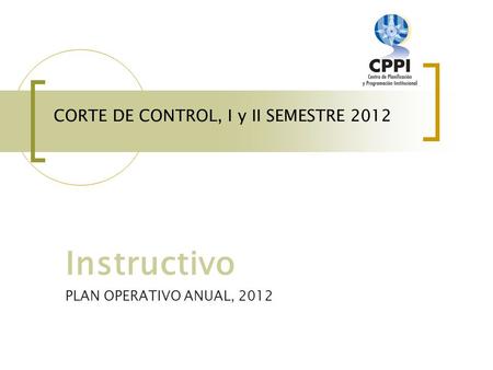 CORTE DE CONTROL, I y II SEMESTRE 2012 Instructivo PLAN OPERATIVO ANUAL, 2012.