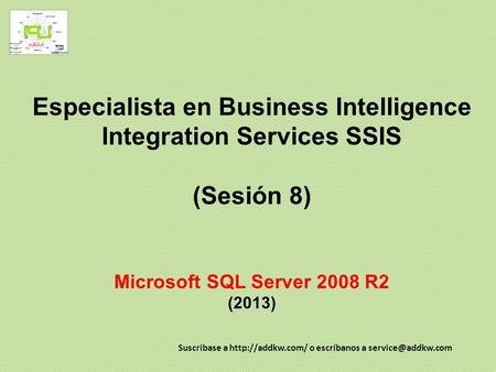 Especialista en Business Intelligence Integration Services SSIS (Sesión 8) Microsoft SQL Server 2008 R2 (2013) Suscribase a http://addkw.com/ o escríbanos.