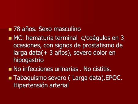 78 años. Sexo masculino MC: hematuria terminal c/coágulos en 3 ocasiones, con signos de prostatismo de larga data(+ 3 años), severo dolor en hipogastrio.