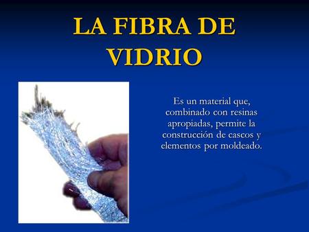 LA FIBRA DE VIDRIO Es un material que, combinado con resinas apropiadas, permite la construcción de cascos y elementos por moldeado.
