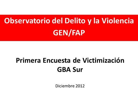 Primera Encuesta de Victimización GBA Sur Diciembre 2012 Observatorio del Delito y la Violencia GEN/FAP.