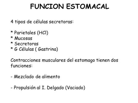 FUNCION ESTOMACAL 4 tipos de células secretoras: * Parietales (HCl) * Mucosas * Secretoras * G Células ( Gastrina) Contracciones musculares del estomago.