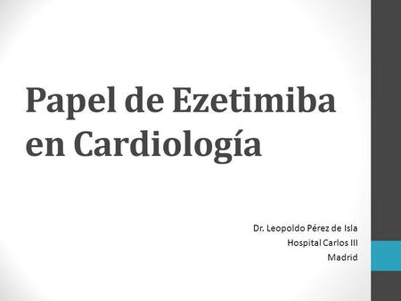 Papel de Ezetimiba en Cardiología Dr. Leopoldo Pérez de Isla Hospital Carlos III Madrid.
