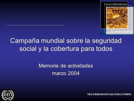 SEGURIDAD SOCIAL PARA TODOS Campaña mundial sobre la seguridad social y la cobertura para todos Memoria de actividades marzo 2004.