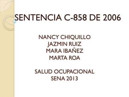 SENTENCIA C-858 DE 2006 NANCY CHIQUILLO JAZMIN RUIZ MARA IBAÑEZ MARTA ROA SALUD OCUPACIONAL SENA 2013.