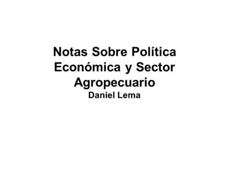 Notas Sobre Política Económica y Sector Agropecuario Daniel Lema.