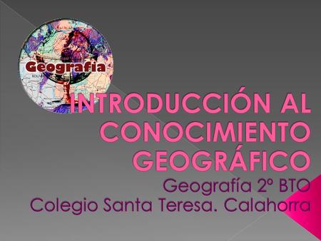 INTRODUCCIÓN AL CONOCIMIENTO GEOGRÁFICO Geografía 2º BTO Colegio Santa Teresa. Calahorra.