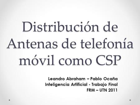 Distribución de Antenas de telefonía móvil como CSP Leandro Abraham – Pablo Ocaña Inteligencia Artificial - Trabajo Final FRM – UTN 2011.