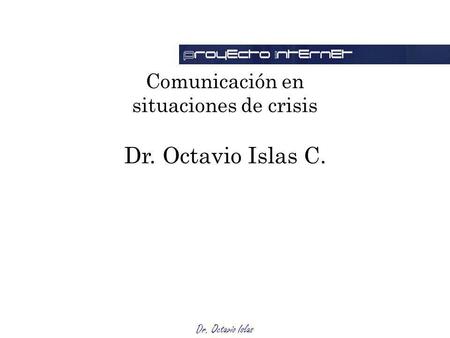 Dr. Octavio Islas Comunicación en situaciones de crisis Dr. Octavio Islas C.