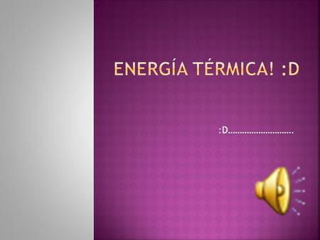 Energía Térmica! :D :D………………………..